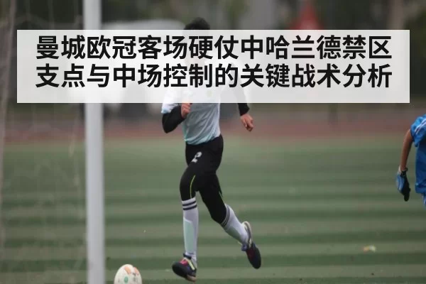 曼城欧冠客场硬仗中哈兰德禁区支点与中场控制的关键战术分析